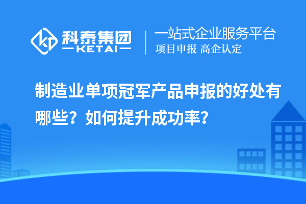 制造業單項冠軍產品申報的好處有哪些？如何提升成功率？