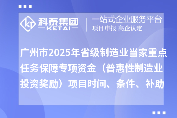 廣州市2025年省級制造業當家重點任務保障專項資金（普惠性制造業投資獎勵）項目時間、條件、補助獎勵