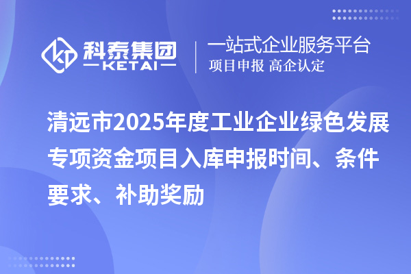 清遠市2025年度工業企業綠色發展專項資金項目入庫申報時間、條件要求、補助獎勵