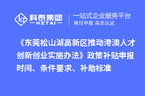 《東莞松山湖高新區推動港澳人才創新創業實施辦法》政策補貼申報時間、條件要求、補助標準