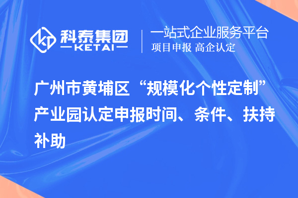 廣州市黃埔區“規模化個性定制”產業園認定申報時間、條件、扶持補助