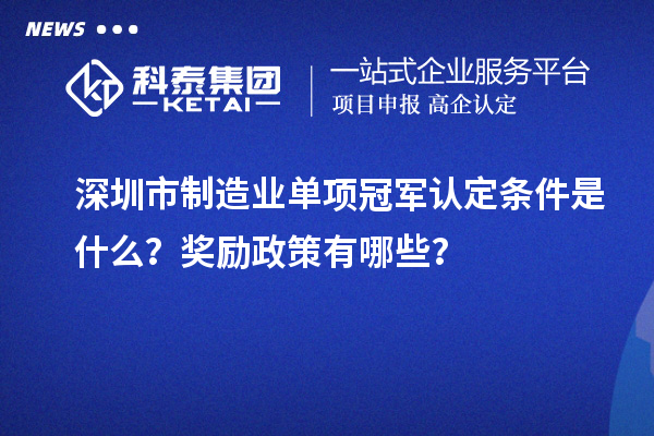 深圳市制造業單項冠軍認定條件是什么？獎勵政策有哪些？