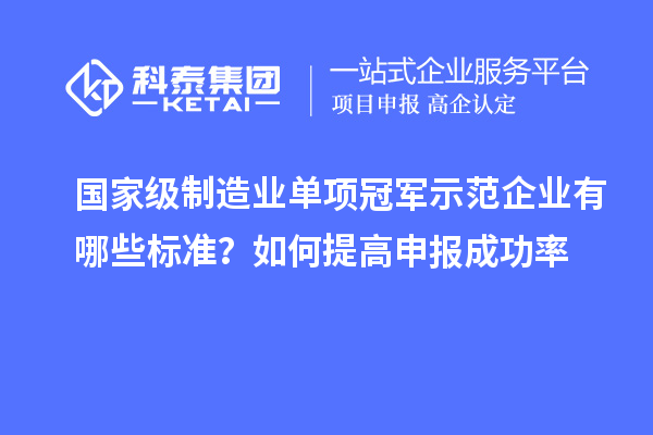 國家級制造業單項冠軍示范企業有哪些標準？如何提高申報成功率