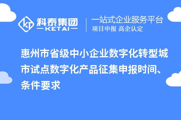 惠州市省級中小企業數字化轉型城市試點數字化產品征集申報時間、條件要求