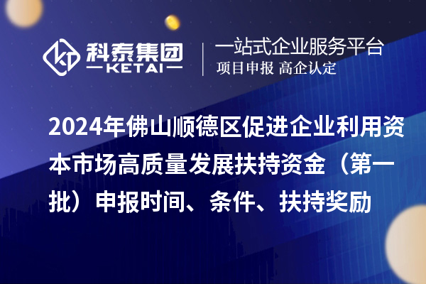 2024年佛山順德區促進企業利用資本市場高質量發展扶持資金（第一批）申報時間、條件、扶持獎勵