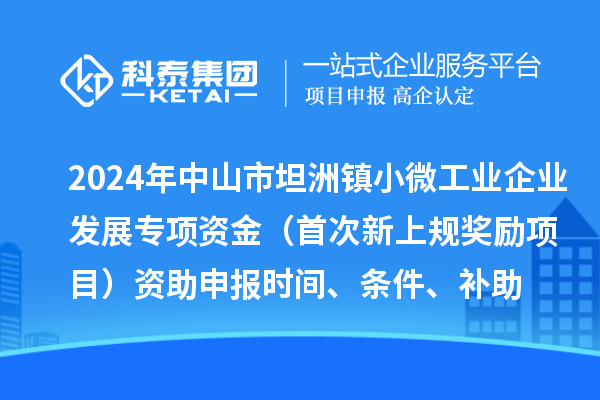 2024年中山市坦洲鎮小微工業企業發展專項資金（首次新上規獎勵項目）資助申報時間、條件、補助