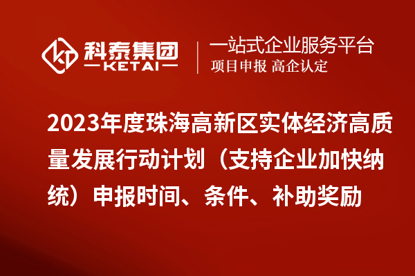 2023年度珠海高新區實體經濟高質量發展行動計劃（支持企業加快納統）申報時間、條件、補助獎勵