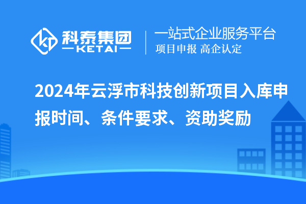 2024年云浮市科技創新項目入庫申報時間、條件要求、資助獎勵