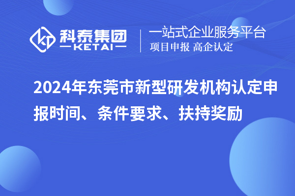 2024年東莞市新型研發機構認定申報時間、條件要求、扶持獎勵
