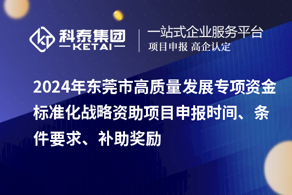 2024年東莞市高質量發展專項資金標準化戰略資助項目申報時間、條件要求、補助獎勵