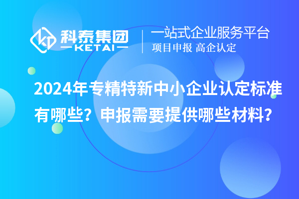 2024年<a href=http://www.zh-tour.cn/fuwu/zhuanjingtexin.html target=_blank class=infotextkey>專精特新中小企業</a>認定標準有哪些？申報需要提供哪些材料？