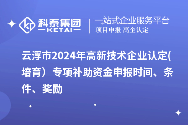 云浮市2024年高新技術企業認定(培育）專項補助資金申報時間、條件、獎勵