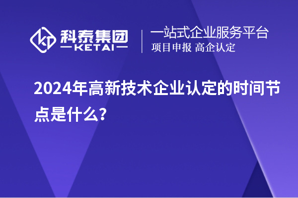 2024年高新技術企業認定的時間節點是什么？