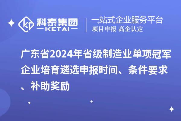 廣東省2024年省級制造業單項冠軍企業培育遴選申報時間、條件要求、補助獎勵