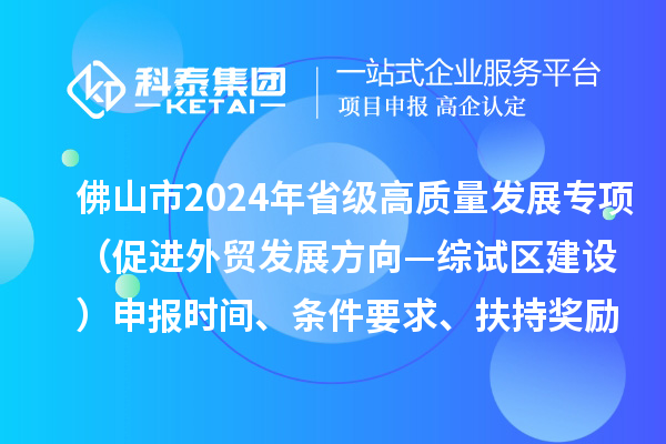 佛山市2024年省級促進經濟高質量發展專項資金（促進外貿發展方向—綜試區建設）申報時間、條件要求、扶持獎勵