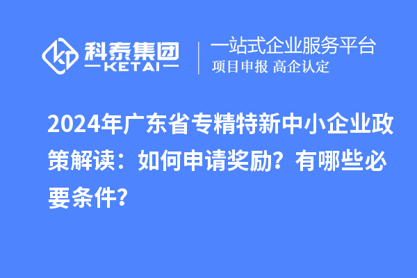 2024年廣東省專精特新中小企業政策解讀：如何申請獎勵？有哪些必要條件？