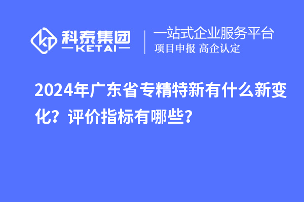 2024年廣東省專精特新有什么新變化？評價指標有哪些？