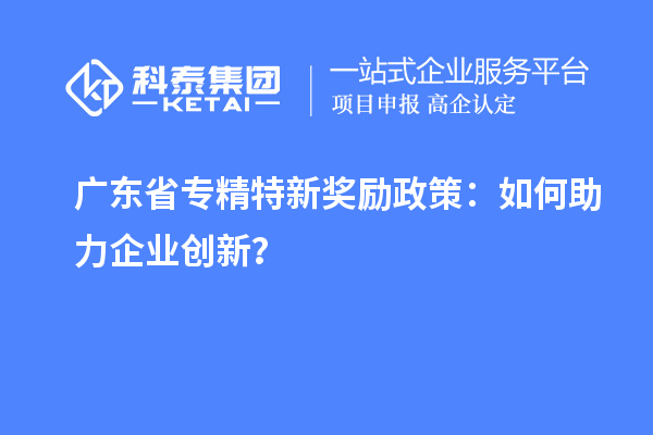 廣東省專精特新獎勵政策：如何助力企業創新？