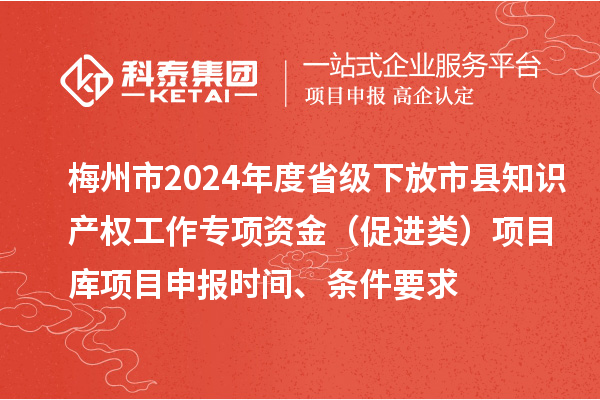 梅州市2024年度省級下放市縣知識產權工作專項資金（促進類）項目庫<a href=http://www.zh-tour.cn/shenbao.html target=_blank class=infotextkey>項目申報</a>時間、條件要求