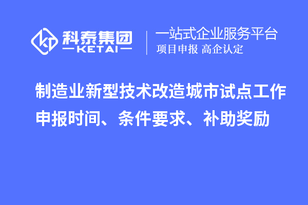 制造業新型技術改造城市試點工作申報時間、條件要求、補助獎勵