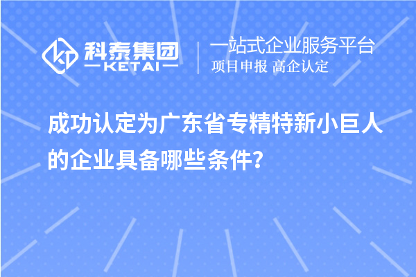 成功認定為廣東省專精特新小巨人的企業具備哪些條件？