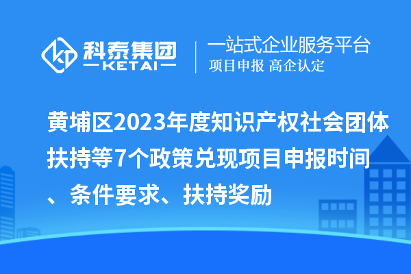 黃埔區2023年度知識產權社會團體扶持等7個政策兌現<a href=http://www.zh-tour.cn/shenbao.html target=_blank class=infotextkey>項目申報</a>時間、條件要求、扶持獎勵