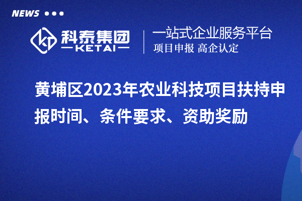 黃埔區2023年農業科技項目扶持申報時間、條件要求、資助獎勵