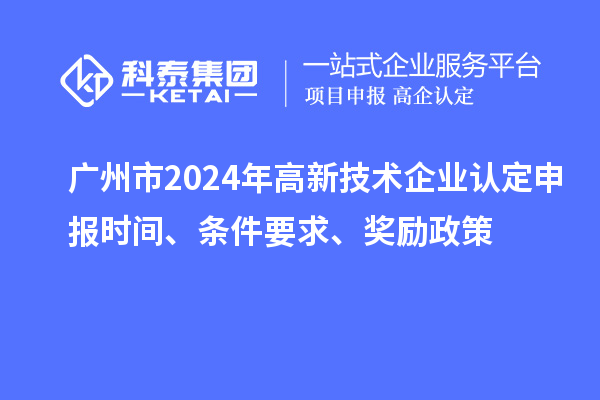 廣州市2024年高新技術企業認定申報時間、條件要求、獎勵政策