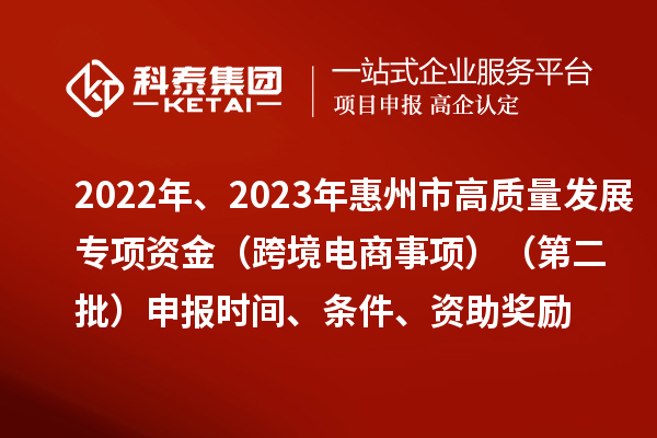 2022年、2023年惠州市促進經濟高質量發展專項資金（跨境電商事項）（第二批）申報時間、條件、資助獎勵