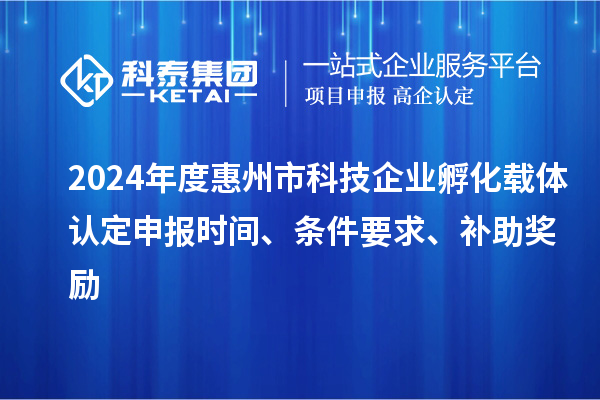 2024年度惠州市科技企業孵化載體認定申報時間、條件要求、補助獎勵