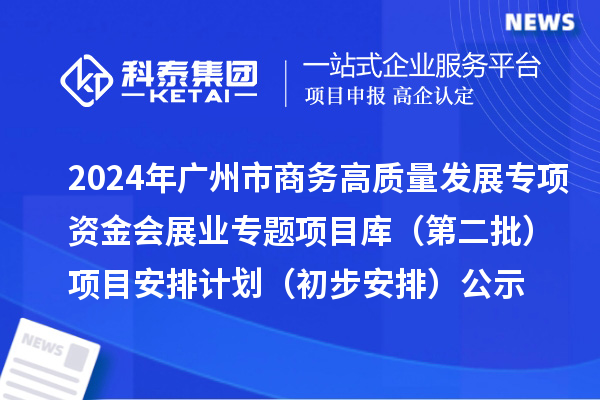 2024年廣州市促進商務高質量發展專項資金會展業專題項目庫（第二批）項目安排計劃（初步安排）的公示