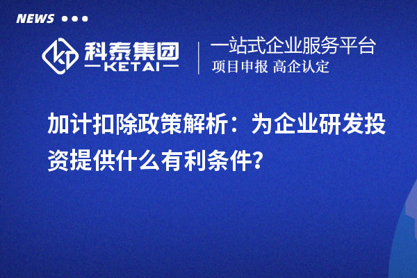 加計扣除政策解析：為企業研發投資提供什么有利條件？
