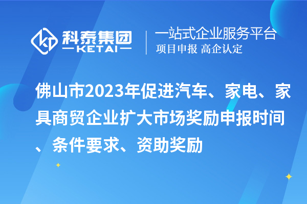 佛山市2023年促進汽車、家電、家具商貿企業擴大市場獎勵申報時間、條件要求、資助獎勵