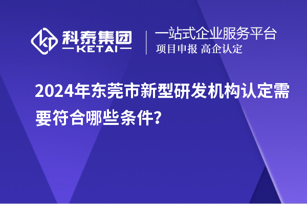 2024年東莞市新型研發機構認定需要符合哪些條件？