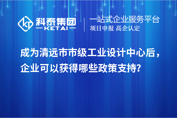 成為清遠市市級工業設計中心后，企業可以獲得哪些政策支持？
