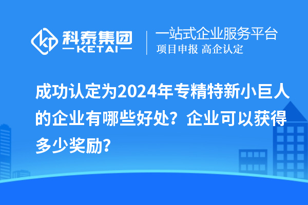 成功認定為2024年專精特新小巨人的企業有哪些好處？企業可以獲得多少獎勵？