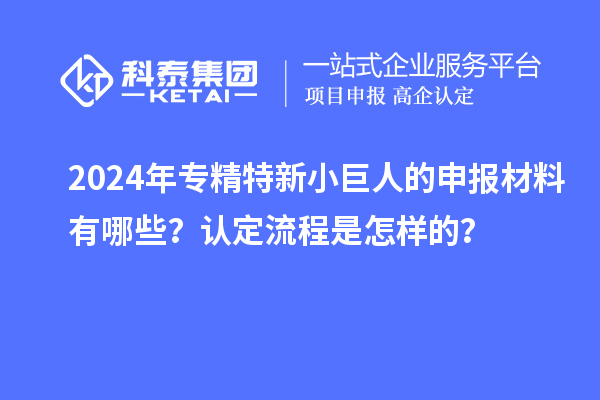 2024年專精特新小巨人的申報材料有哪些？認定流程是怎樣的？
