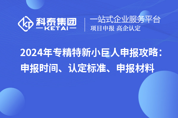 2024年專精特新小巨人申報攻略：申報時間、認定標準、申報材料