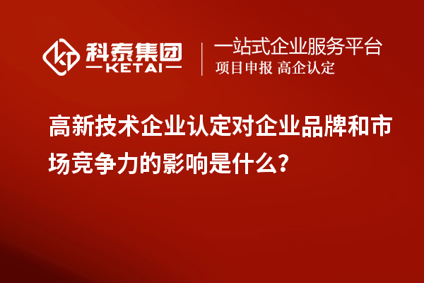 高新技術企業認定對企業品牌和市場競爭力的影響是什么？