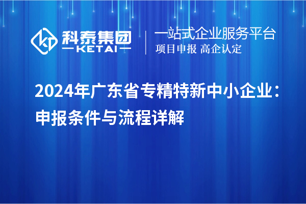 2024年廣東省<a href=http://www.zh-tour.cn/fuwu/zhuanjingtexin.html target=_blank class=infotextkey>專精特新中小企業</a>：申報條件與流程詳解