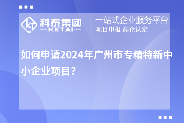 如何申請2024年廣州市<a href=http://www.zh-tour.cn/fuwu/zhuanjingtexin.html target=_blank class=infotextkey>專精特新中小企業</a>項目？