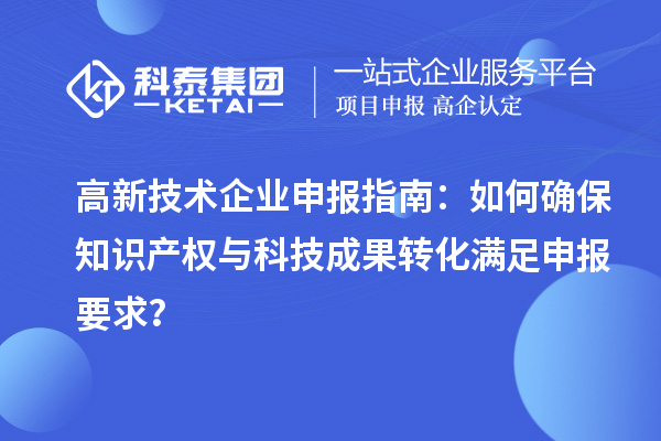 高新技術企業申報指南：如何確保知識產權與科技成果轉化滿足申報要求？