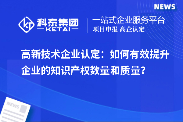 <a href=http://www.zh-tour.cn target=_blank class=infotextkey>高新技術企業認定</a>：如何有效提升企業的知識產權數量和質量？