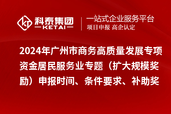 2024年廣州市商務高質量發展專項資金居民服務業專題（擴大規模獎勵）申報時間、條件要求、補助獎勵