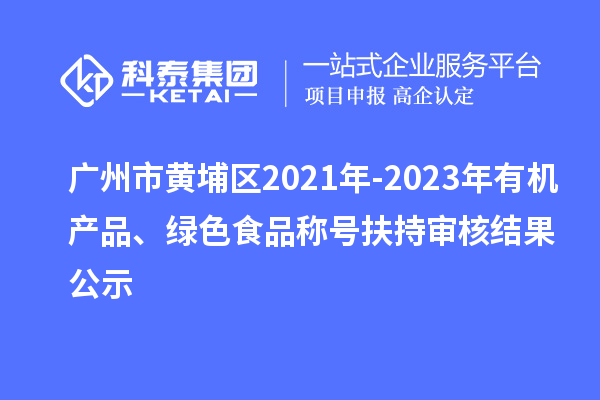 廣州市黃埔區2021年-2023年有機產品、綠色食品稱號扶持審核結果公示