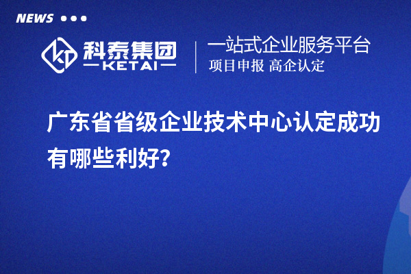 廣東省省級企業技術中心認定成功有哪些利好？