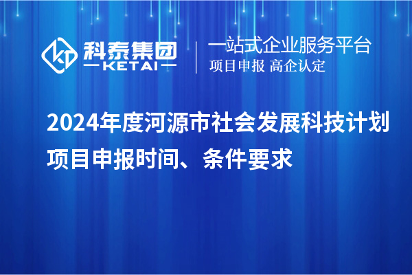 2024年度河源市社會發展科技計劃<a href=http://www.zh-tour.cn/shenbao.html target=_blank class=infotextkey>項目申報</a>時間、條件要求