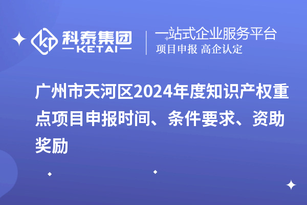 廣州市天河區2024年度知識產權重點項目申報時間、條件要求、資助獎勵