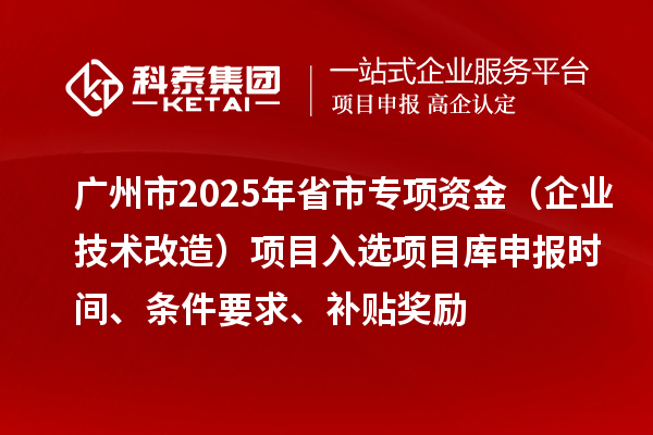 廣州市2025年省市專項資金（企業技術改造）項目入選項目庫申報時間、條件要求、補貼獎勵