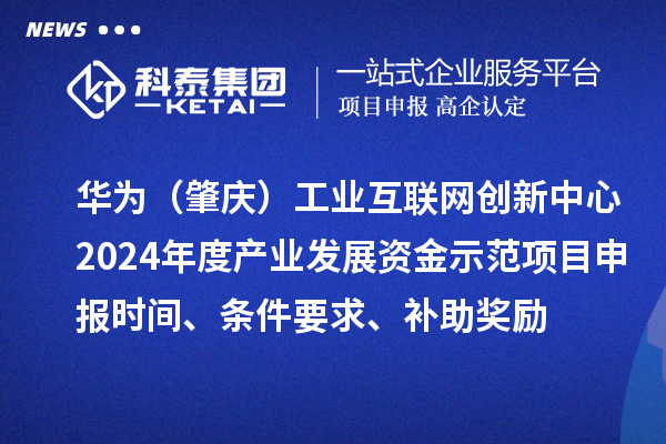 華為（肇慶）工業互聯網創新中心2024年度產業發展資金示范項目申報時間、條件要求、補助獎勵